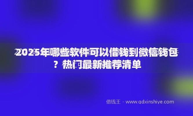 2025年哪些软件可以借钱到微信钱包?热门最新推荐清单 2025年哪些软件可以借钱到微信钱包?热门最新推荐清单