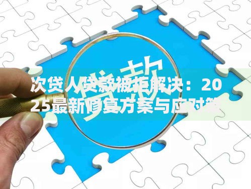 次贷人贷款被拒解决:2025最新修复方案与应对策略 次贷人贷款被拒解决:2025最新修复方案与应对策略