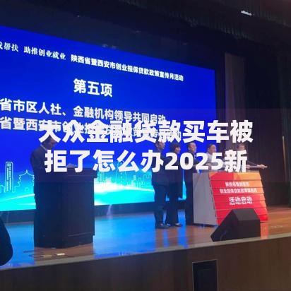 大众金融贷款买车被拒了怎么办2025新政策下5个解决方案助你成功 大众金融贷款买车被拒了怎么办2025新政策下5个解决方案助你成功