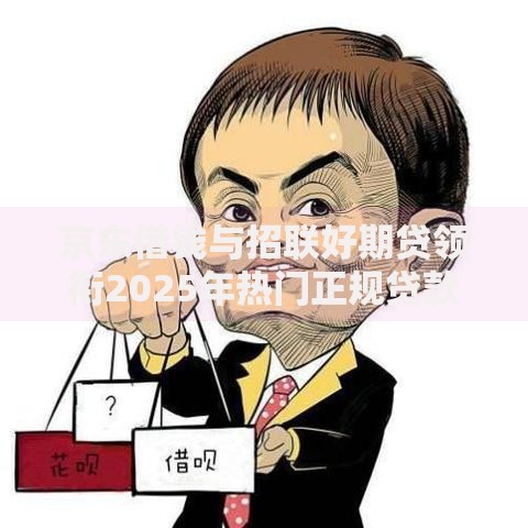 京东借钱与招联好期贷领衔2025年热门正规贷款平台排行 京东借钱与招联好期贷领衔2025年热门正规贷款平台排行