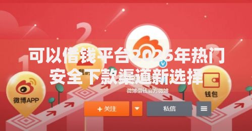 可以借钱平台2025年热门安全下款渠道新选择 可以借钱平台2025年热门安全下款渠道新选择