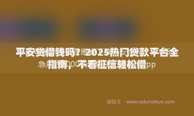 平安贷借钱吗?2025热门贷款平台全指南,不看征信轻松借 平安贷借钱吗?2025热门贷款平台全指南,不看征信轻松借