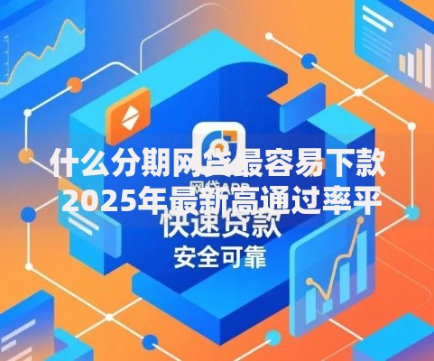 什么分期网贷最容易下款 2025年最新高通过率平台精选