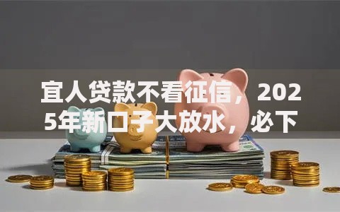 宜人贷款不看征信,2025年新口子大放水,必下款秘籍 宜人贷款不看征信,2025年新口子大放水,必下款秘籍