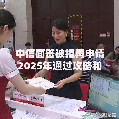 中信面签被拒再申请2025年通过攻略和成功经验分享 中信面签被拒再申请2025年通过攻略和成功经验分享