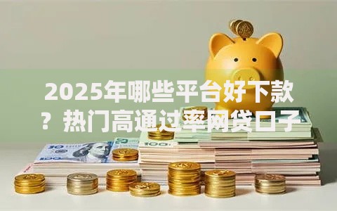 2025年哪些平台好下款?热门高通过率网贷口子推荐与下款技巧 2025年哪些平台好下款?热门高通过率网贷口子推荐与下款技巧