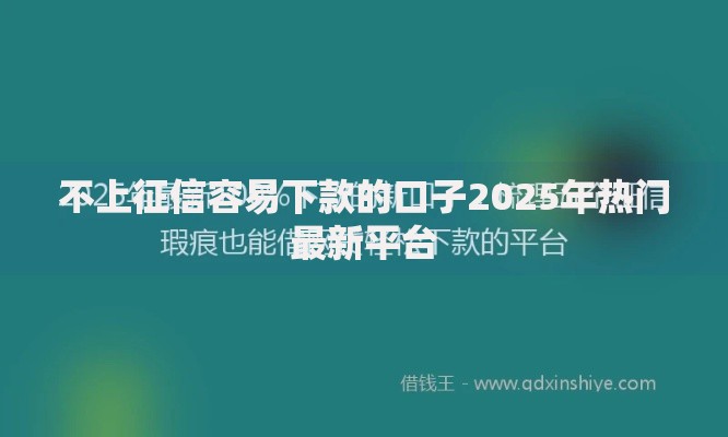 不上征信容易下款的口子2025年热门最新平台 不上征信容易下款的口子2025年热门最新平台