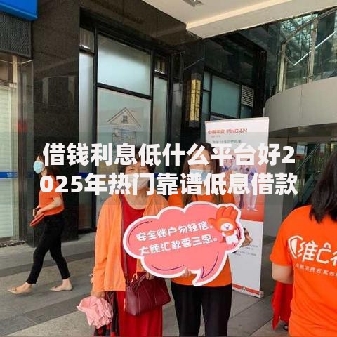 借钱利息低什么平台好2025年热门靠谱低息借款APP 借钱利息低什么平台好2025年热门靠谱低息借款APP