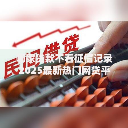 哪家贷款不看征信记录2025最新热门网贷平台推荐 哪家贷款不看征信记录2025最新热门网贷平台推荐