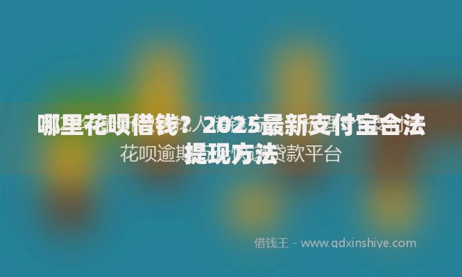 哪里花呗借钱?2025最新支付宝合法提现方法 哪里花呗借钱?2025最新支付宝合法提现方法