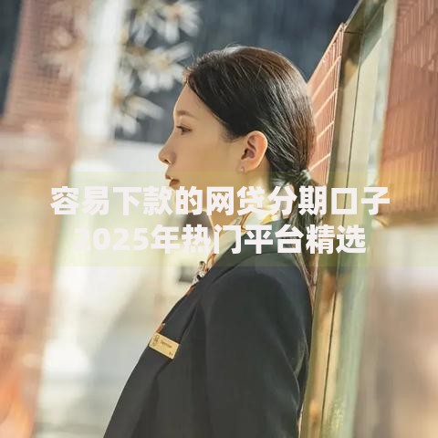 容易下款的网贷分期口子2025年热门平台精选 容易下款的网贷分期口子2025年热门平台精选