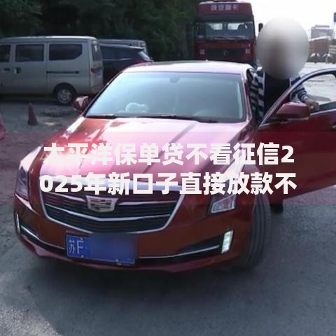 太平洋保单贷不看征信2025年新口子直接放款不看负债查询 太平洋保单贷不看征信2025年新口子直接放款不看负债查询