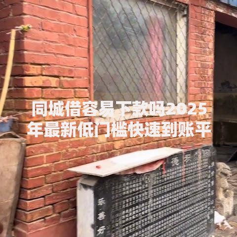 同城借容易下款吗2025年最新低门槛快速到账平台排行 同城借容易下款吗2025年最新低门槛快速到账平台排行