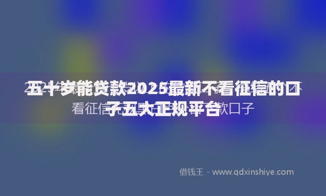 五十岁能贷款2025最新不看征信的口子五大正规平台 五十岁能贷款2025最新不看征信的口子五大正规平台