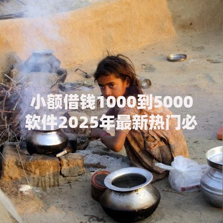 小额借钱1000到5000软件2025年最新热门必批平台 小额借钱1000到5000软件2025年最新热门必批平台