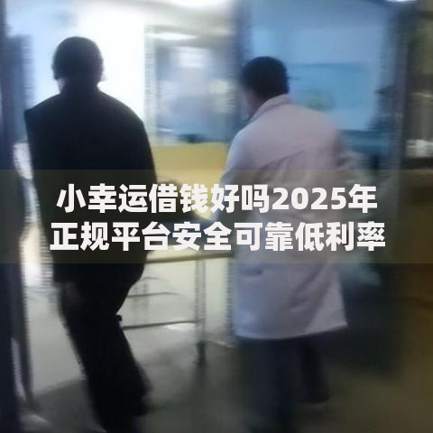 小幸运借钱好吗2025年正规平台安全可靠低利率秒到账 小幸运借钱好吗2025年正规平台安全可靠低利率秒到账