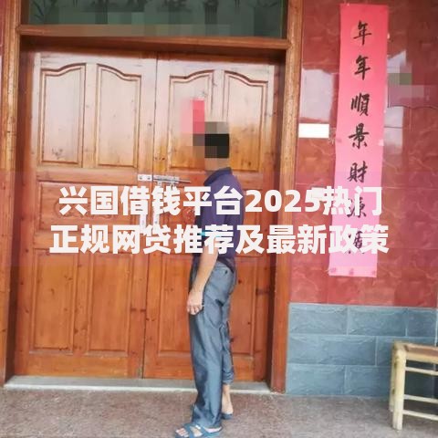 兴国借钱平台2025热门正规网贷推荐及最新政策解读 兴国借钱平台2025热门正规网贷推荐及最新政策解读