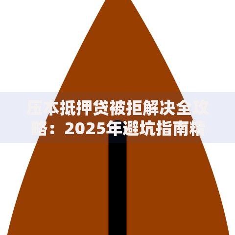 压本抵押贷被拒解决全攻略:2025年避坑指南精准提额 压本抵押贷被拒解决全攻略:2025年避坑指南精准提额