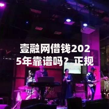 壹融网借钱2025年靠谱吗?正规平台最新审核条件解析 壹融网借钱2025年靠谱吗?正规平台最新审核条件解析
