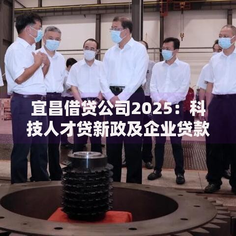宜昌借贷公司2025:科技人才贷新政及企业贷款流程解析 宜昌借贷公司2025:科技人才贷新政及企业贷款流程解析