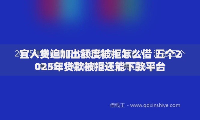 宜人贷追加出额度被拒怎么借 五个2025年贷款被拒还能下款平台