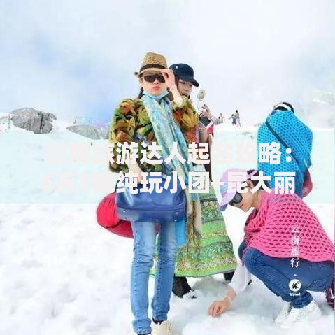 云南旅游达人起名攻略：6天5晚纯玩小团+昆大丽行程+关键词布局技巧