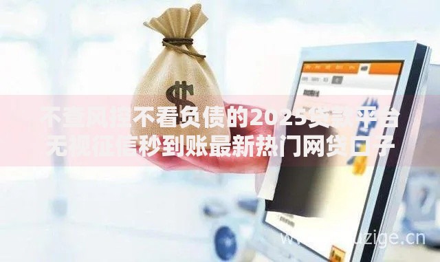 不查风控不看负债的2025贷款平台无视征信秒到账最新热门网贷口子