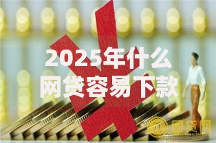 2025年什么网贷容易下款 最新热门秒批放款平台精选推荐