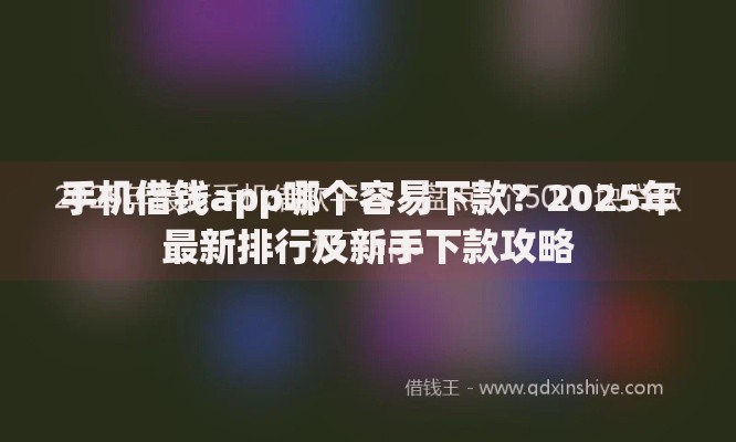 手机借钱app哪个容易下款？2025年最新排行及新手下款攻略