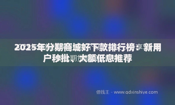 2025年分期商城好下款排行榜：新用户秒批、大额低息推荐