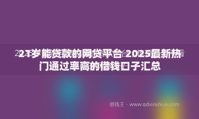 21岁能贷款的网贷平台 2025最新热门通过率高的借钱口子汇总 21岁能贷款的网贷平台 2025最新热门通过率高的借钱口子汇总