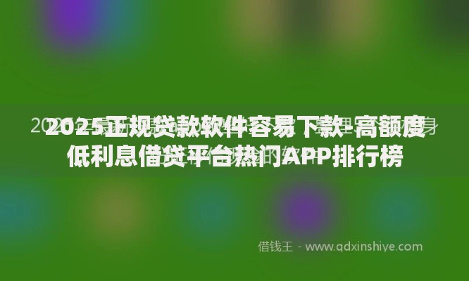 2025正规贷款软件容易下款-高额度低利息借贷平台热门APP排行榜
