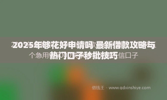 2025年够花好申请吗 最新借款攻略与热门口子秒批技巧