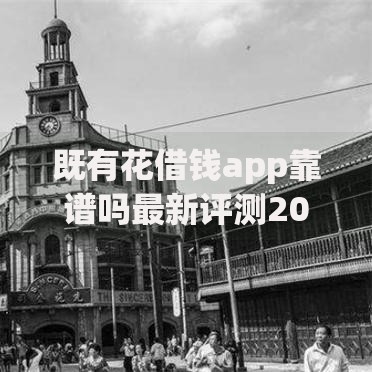 既有花借钱app靠谱吗最新评测2025提现快利率低是否正规安全