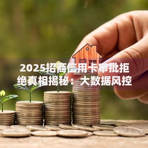 2025招商信用卡审批拒绝真相揭秘：大数据风控新规与高效下卡破解方案