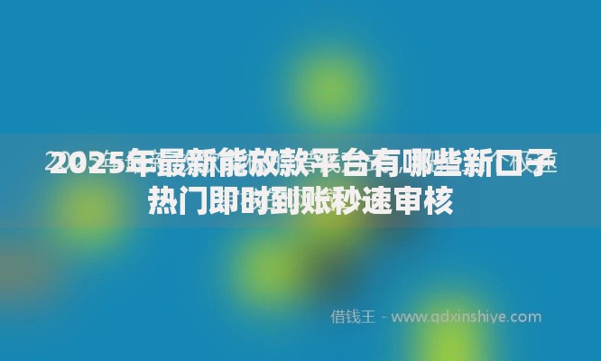 2025年最新能放款平台有哪些新口子热门即时到账秒速审核 2025年最新能放款平台有哪些新口子热门即时到账秒速审核
