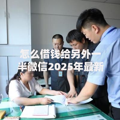 怎么借钱给另外一半微信2025年最新微信转账借款操作方法