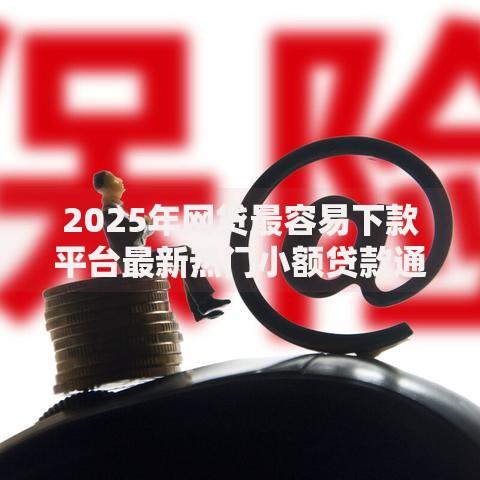 2025年网贷最容易下款平台最新热门小额贷款通过率高推荐 2025年网贷最容易下款平台最新热门小额贷款通过率高推荐