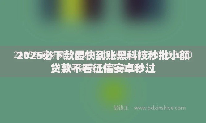 2025必下款最快到账黑科技秒批小额贷款不看征信安卓秒过 2025必下款最快到账黑科技秒批小额贷款不看征信安卓秒过