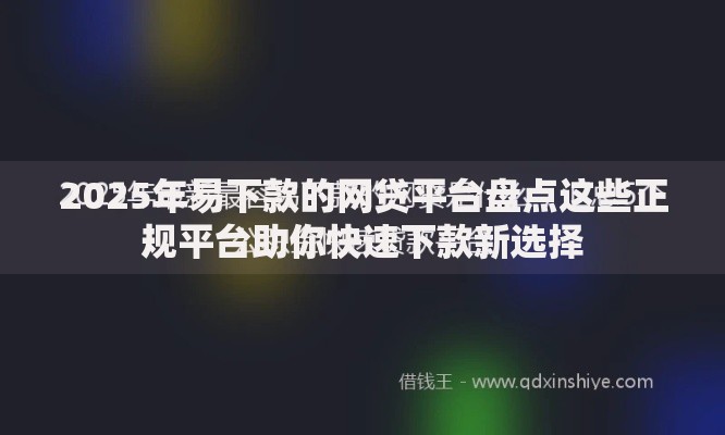 2025年易下款的网贷平台盘点这些正规平台助你快速下款新选择