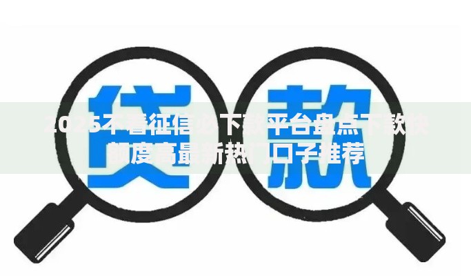 2025不看征信必下款平台盘点下款快额度高最新热门口子推荐