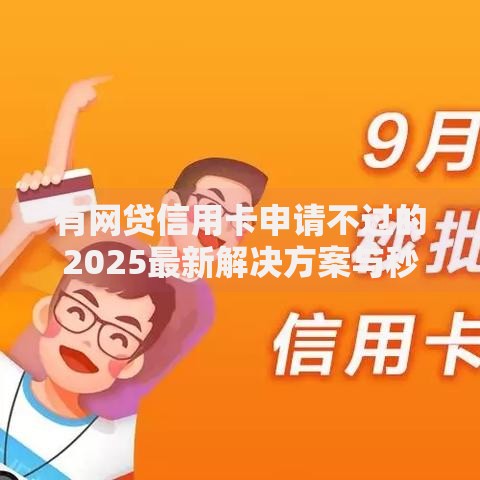 有网贷信用卡申请不过的2025最新解决方案与秒批技巧