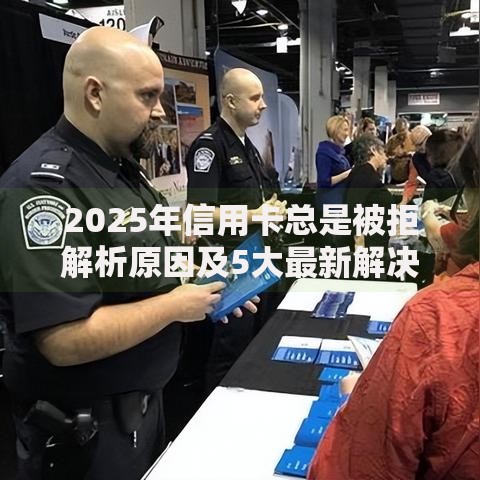 2025年信用卡总是被拒解析原因及5大最新解决方法技巧