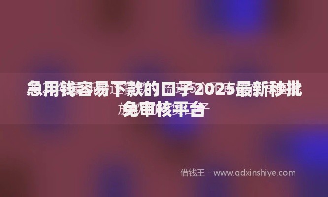 急用钱容易下款的口子2025最新秒批免审核平台