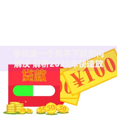 手机贷一个月不下款如何解决 解析2025年快速放款渠道与操作技巧
