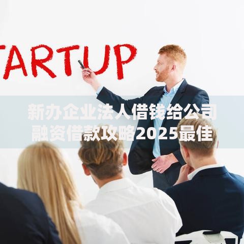 新办企业法人借钱给公司融资借款攻略2025最佳方案解析