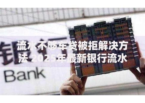 流水不够车贷被拒解决方法 2025年最新银行流水提升与补救方案