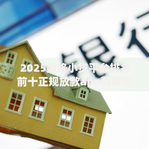 2025网络小贷平台排名前十正规放款app利率低最新推荐