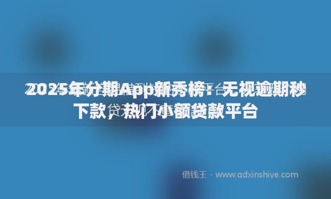2025年分期App新秀榜：无视逾期秒下款，热门小额贷款平台