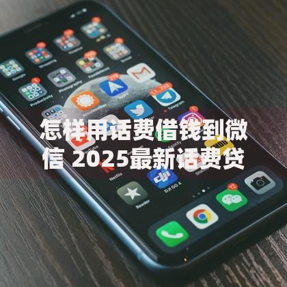 怎样用话费借钱到微信 2025最新话费贷秒到微信零钱教程 怎样用话费借钱到微信 2025最新话费贷秒到微信零钱教程